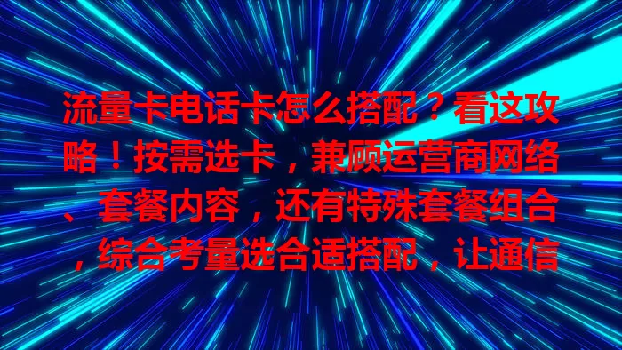 流量卡电话卡怎么搭配？看这攻略！按需选卡，兼顾运营商网络、套餐内容，还有特殊套餐组合，综合考量选合适搭配，让通信便捷高效又省钱