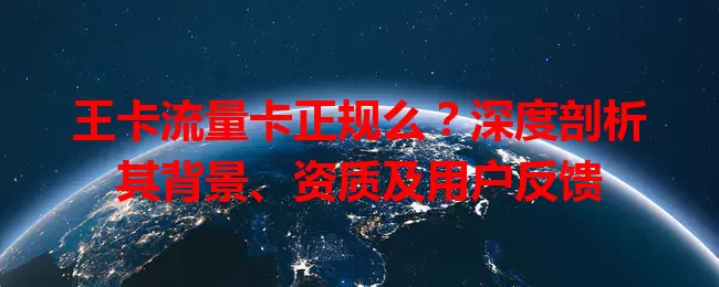 王卡流量卡正规么？深度剖析其背景、资质及用户反馈
