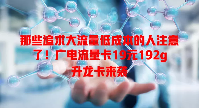 那些追求大流量低成本的人注意了！广电流量卡19元192g升龙卡来袭