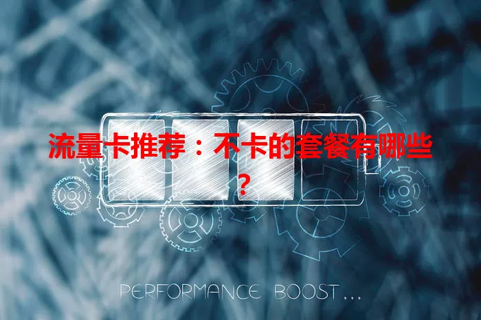 流量卡推荐：不卡的套餐有哪些？