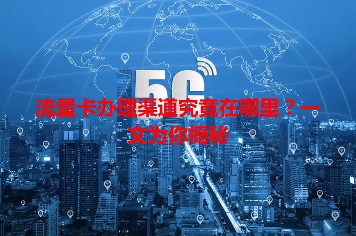 流量卡办理渠道究竟在哪里？一文为你揭秘