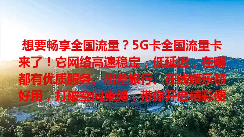 想要畅享全国流量？5G卡全国流量卡来了！它网络高速稳定，低延迟，在哪都有优质服务。出差旅行、在线娱乐都好用，打破空间束缚，带你开启精彩便捷数字生活新篇章