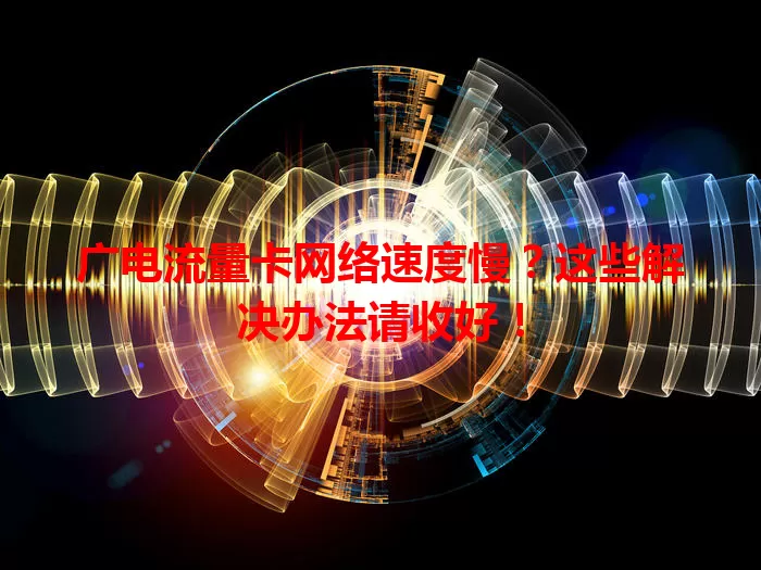 广电流量卡网络速度慢？这些解决办法请收好！