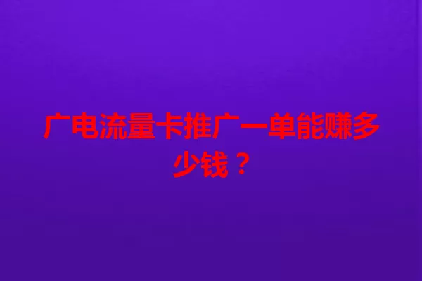 广电流量卡推广一单能赚多少钱？