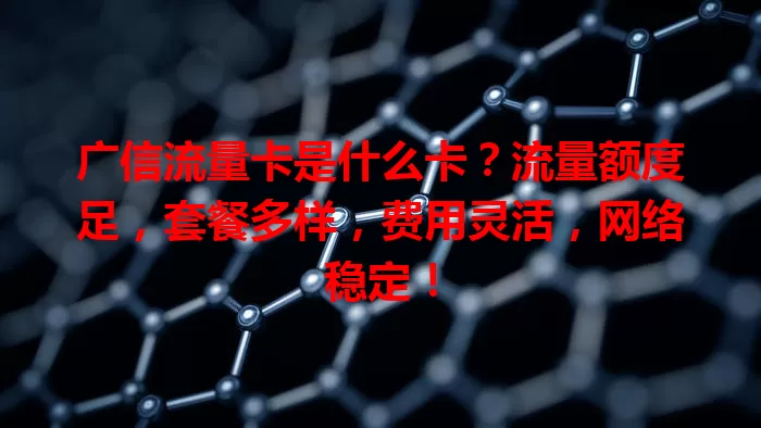 广信流量卡是什么卡？流量额度足，套餐多样，费用灵活，网络稳定！