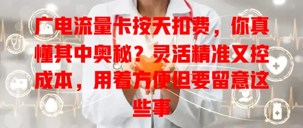 广电流量卡按天扣费，你真懂其中奥秘？灵活精准又控成本，用着方便但要留意这些事