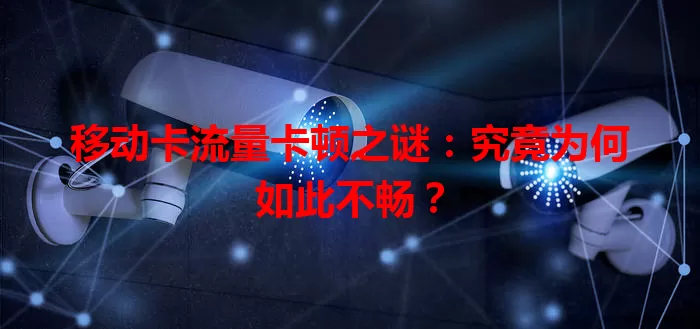 移动卡流量卡顿之谜：究竟为何如此不畅？
