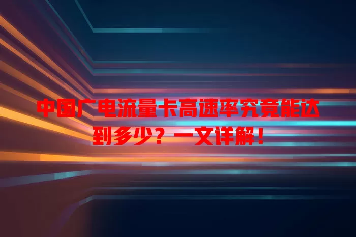 中国广电流量卡高速率究竟能达到多少？一文详解！
