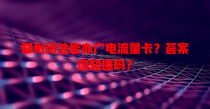 郑州何处能办广电流量卡？答案你知道吗？
