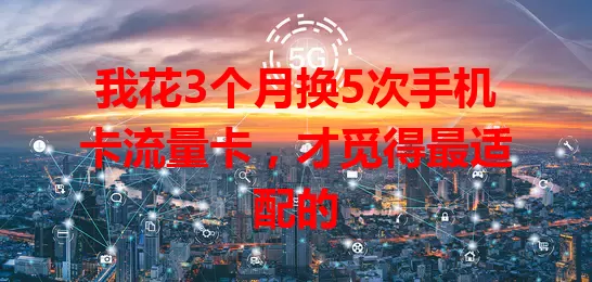 我花3个月换5次手机卡流量卡，才觅得最适配的