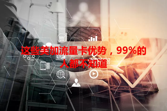 这些美加流量卡优势，99%的人都不知道