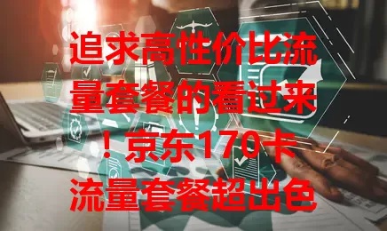追求高性价比流量套餐的看过来！京东170卡流量套餐超出色，流量足、价格优、覆盖广、服务好，是你的不错之选，快考虑一下！