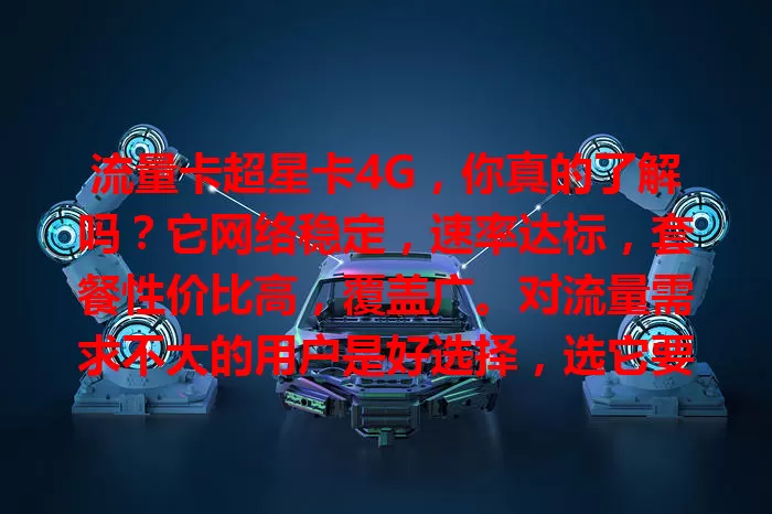 流量卡超星卡4G，你真的了解吗？它网络稳定，速率达标，套餐性价比高，覆盖广。对流量需求不大的用户是好选择，选它要留意有效期、收费标准和信号质量，综合考量挑适合自己的。