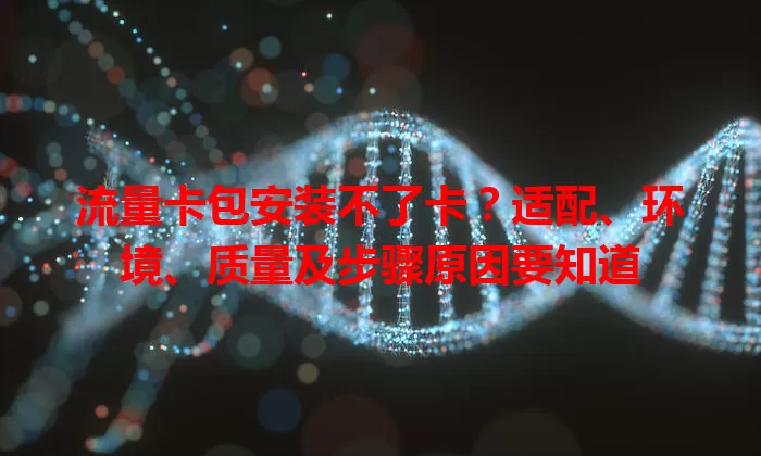 流量卡包安装不了卡？适配、环境、质量及步骤原因要知道