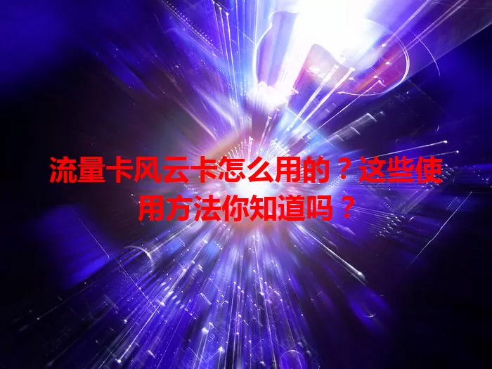 流量卡风云卡怎么用的？这些使用方法你知道吗？