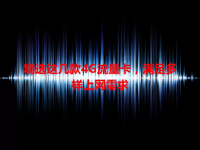 精选这几款4G流量卡，满足多样上网需求