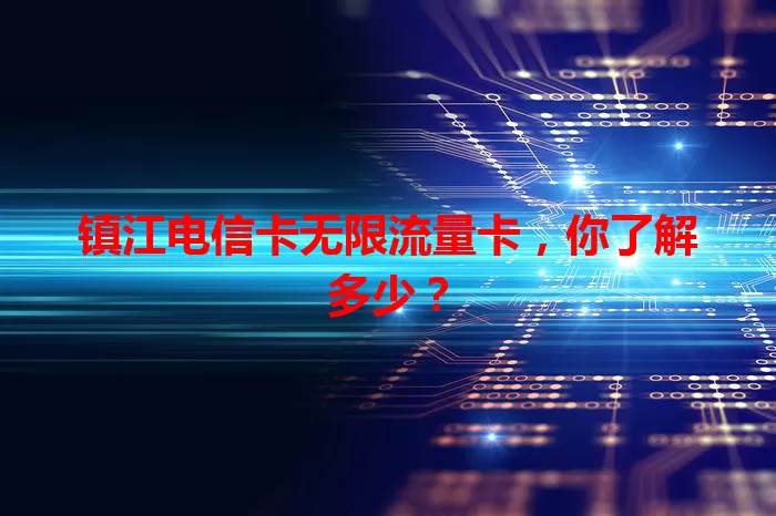 镇江电信卡无限流量卡，你了解多少？