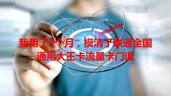 我用了3个月，摸清了联通全国通用大王卡流量卡门道