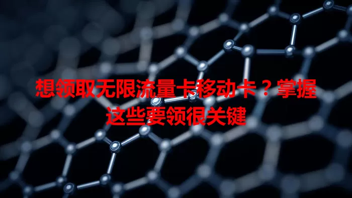 想领取无限流量卡移动卡？掌握这些要领很关键