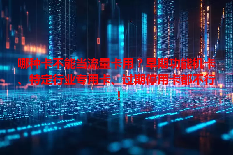 哪种卡不能当流量卡用？早期功能机卡、特定行业专用卡、过期停用卡都不行！