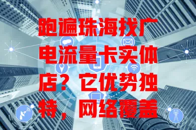 跑遍珠海找广电流量卡实体店？它优势独特，网络覆盖广，专业服务解疑问，承载大家对优质网络生活的期待