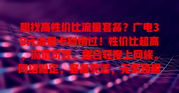 想找高性价比流量套餐？广电38元流量卡别错过！性价比超高，流量可观，适合轻度上网族。网络稳定，套餐灵活，无繁琐限制，是流量套餐有力竞争者，值得追求实惠与优质网络的用户关注！