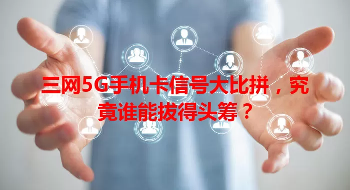 三网5G手机卡信号大比拼，究竟谁能拔得头筹？