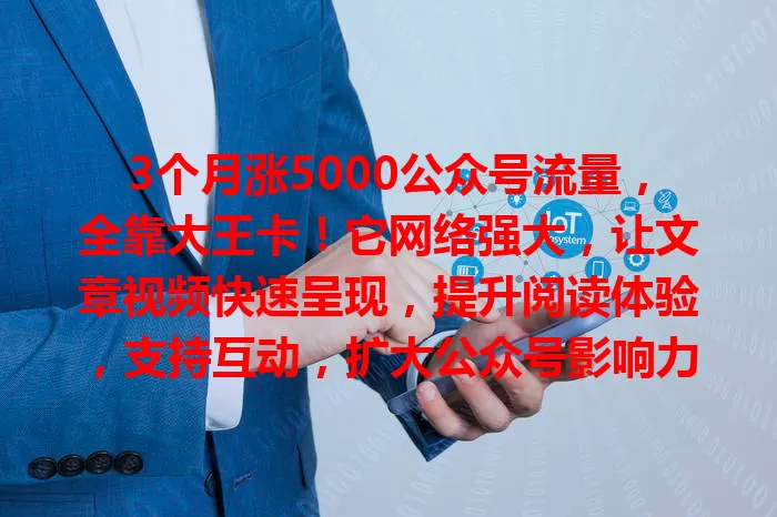 3个月涨5000公众号流量，全靠大王卡！它网络强大，让文章视频快速呈现，提升阅读体验，支持互动，扩大公众号影响力，助力流量增长！