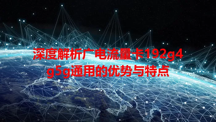 深度解析广电流量卡192g4g5g通用的优势与特点