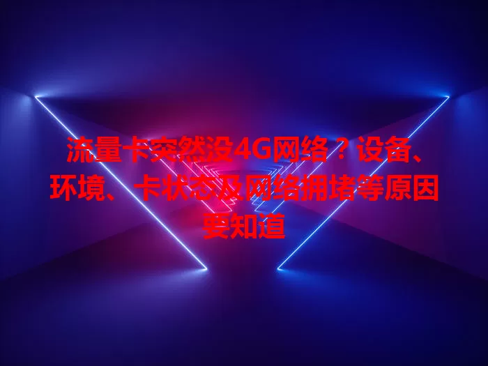 流量卡突然没4G网络？设备、环境、卡状态及网络拥堵等原因要知道