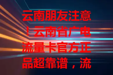 云南朋友注意！云南省广电流量卡官方正品超靠谱，流量足又稳，套餐贴心，质量服务有保障，让你畅享无忧网络生活