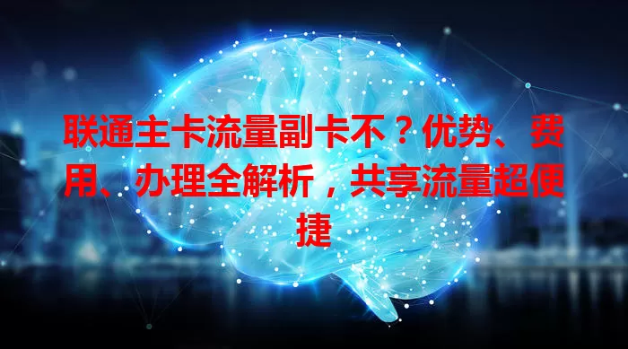 联通主卡流量副卡不？优势、费用、办理全解析，共享流量超便捷