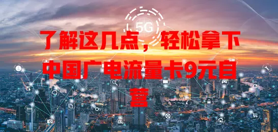 了解这几点，轻松拿下中国广电流量卡9元自营