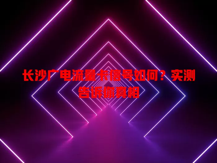 长沙广电流量卡信号如何？实测告诉你真相