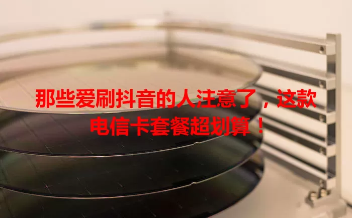 那些爱刷抖音的人注意了，这款电信卡套餐超划算！