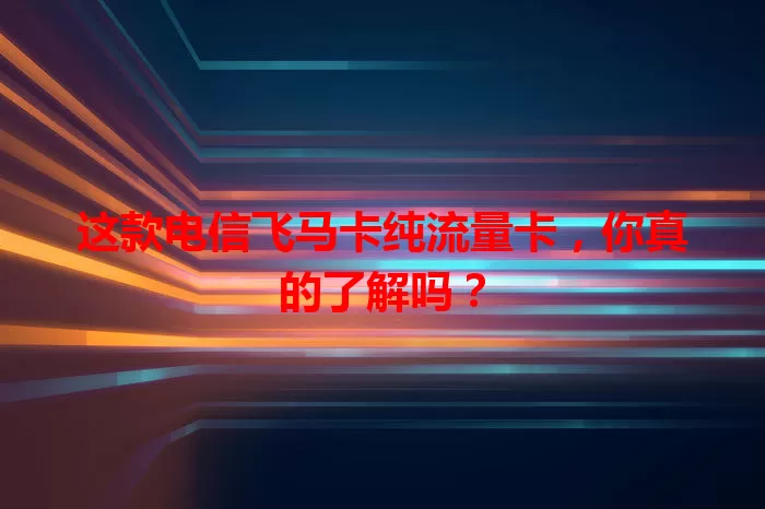 这款电信飞马卡纯流量卡，你真的了解吗？