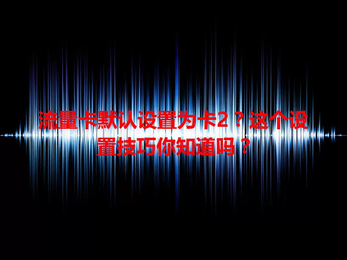 流量卡默认设置为卡2？这个设置技巧你知道吗？