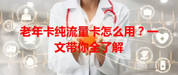 老年卡纯流量卡怎么用？一文带你全了解