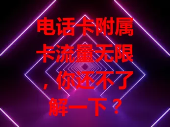 电话卡附属卡流量无限，你还不了解一下？