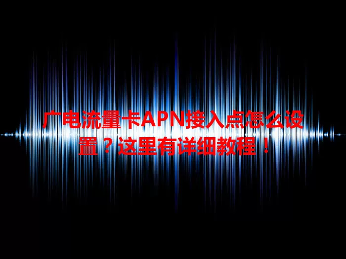 广电流量卡APN接入点怎么设置？这里有详细教程！