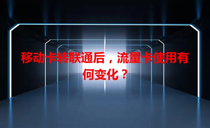 移动卡转联通后，流量卡使用有何变化？