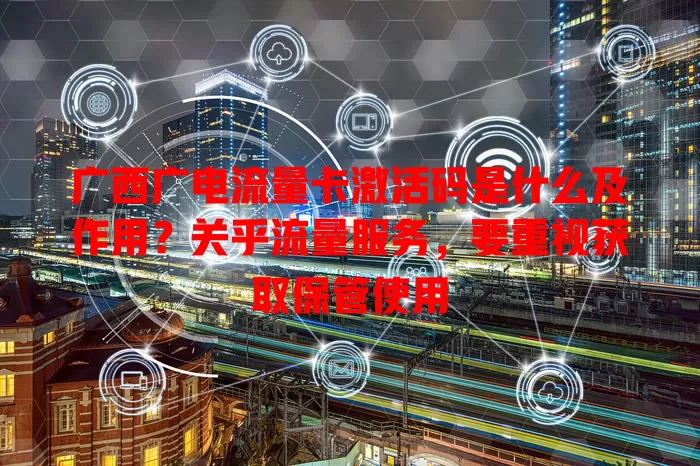 广西广电流量卡激活码是什么及作用？关乎流量服务，要重视获取保管使用