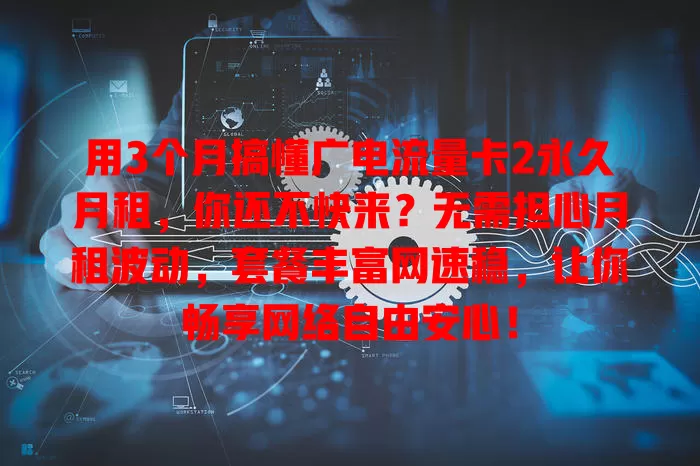 用3个月搞懂广电流量卡2永久月租，你还不快来？无需担心月租波动，套餐丰富网速稳，让你畅享网络自由安心！