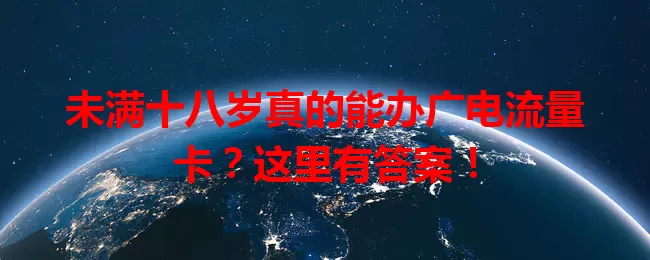 未满十八岁真的能办广电流量卡？这里有答案！