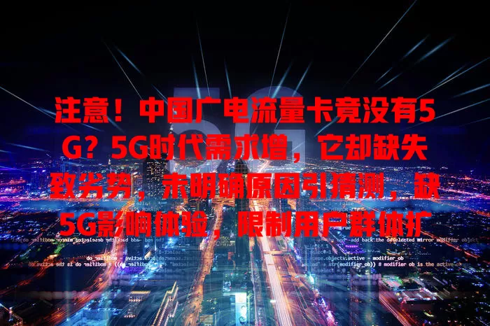 注意！中国广电流量卡竟没有5G？5G时代需求增，它却缺失致劣势，未明确原因引猜测，缺5G影响体验，限制用户群体扩大