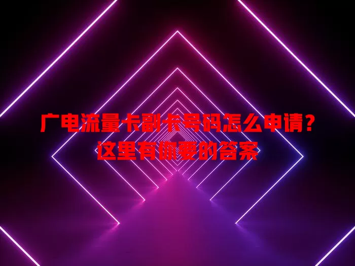 广电流量卡副卡号码怎么申请？这里有你要的答案