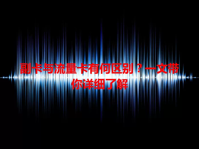 副卡与流量卡有何区别？一文带你详细了解