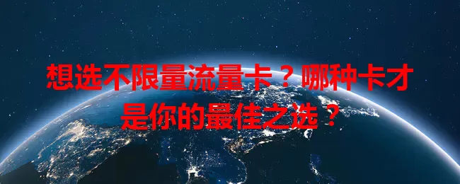 想选不限量流量卡？哪种卡才是你的最佳之选？