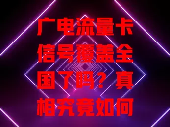 广电流量卡信号覆盖全国了吗？真相究竟如何？
