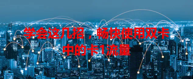 学会这几招，畅快使用双卡中的卡1流量